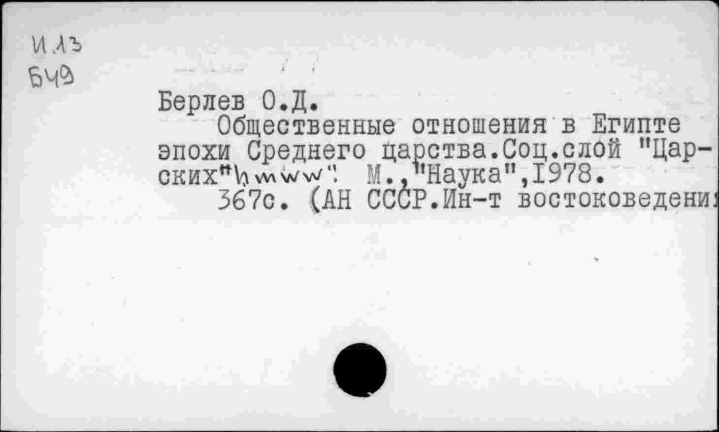 ﻿ИАЪ
64$
Берлев О.Д.
Общественные отношения в Египте эпохи Среднего царства.Соц.слой "Цар-скихпЬ^хл/хл/". М.,’’Наука", 1978.
367с. (АН СССР.Ин-т востоковедени.